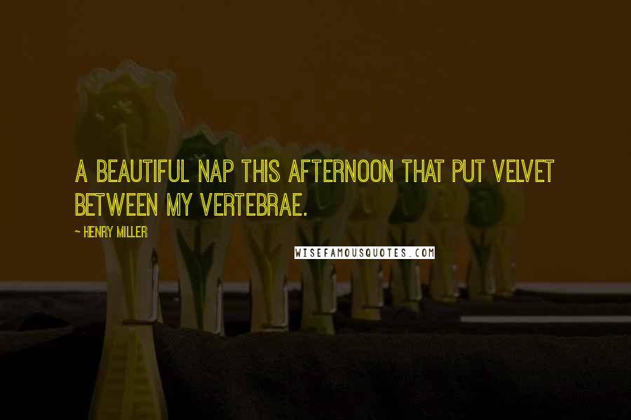 Henry Miller Quotes: A beautiful nap this afternoon that put velvet between my vertebrae.