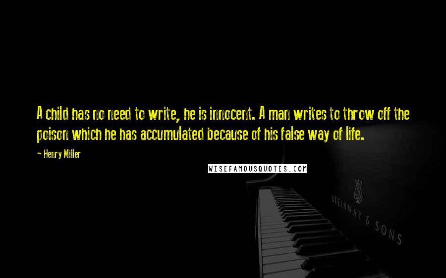 Henry Miller Quotes: A child has no need to write, he is innocent. A man writes to throw off the poison which he has accumulated because of his false way of life.