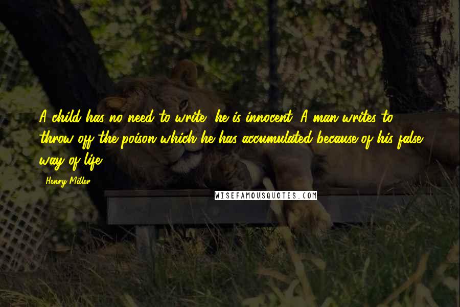 Henry Miller Quotes: A child has no need to write, he is innocent. A man writes to throw off the poison which he has accumulated because of his false way of life.