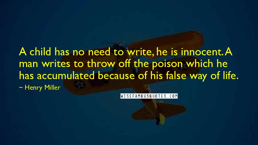 Henry Miller Quotes: A child has no need to write, he is innocent. A man writes to throw off the poison which he has accumulated because of his false way of life.