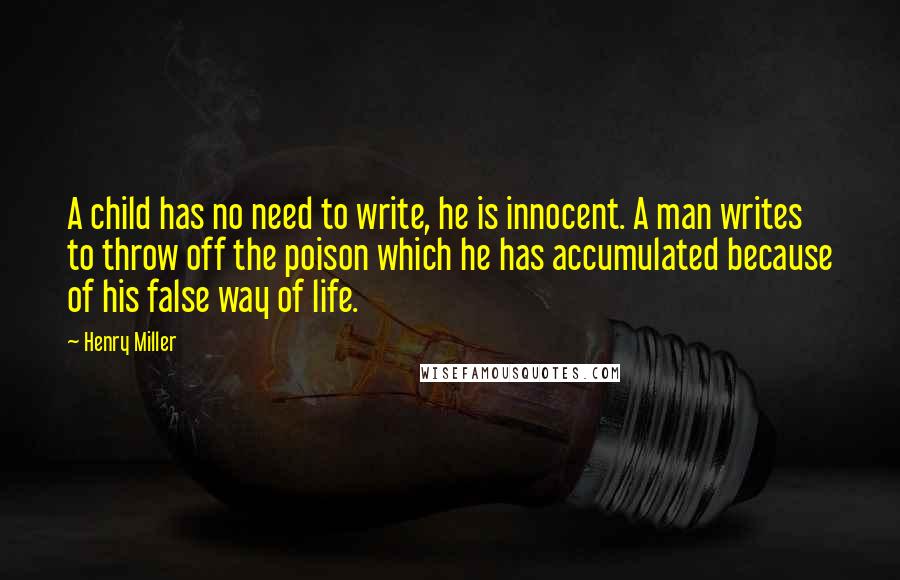 Henry Miller Quotes: A child has no need to write, he is innocent. A man writes to throw off the poison which he has accumulated because of his false way of life.