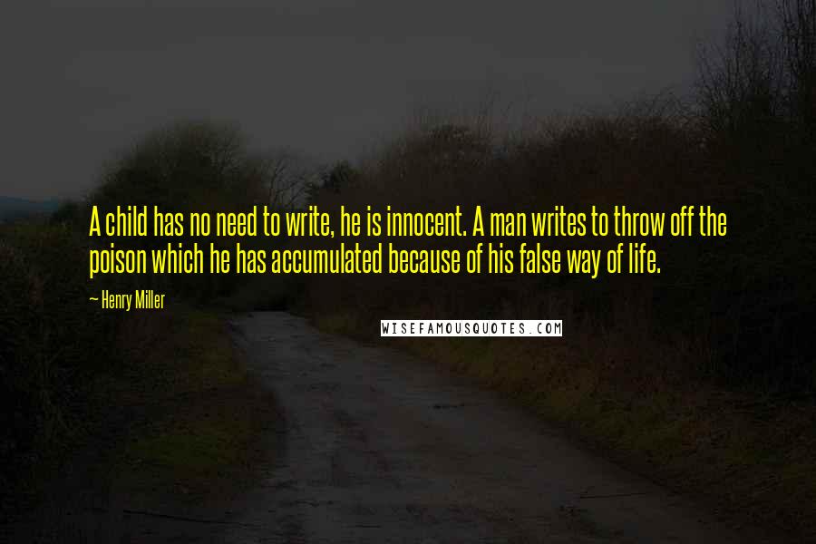 Henry Miller Quotes: A child has no need to write, he is innocent. A man writes to throw off the poison which he has accumulated because of his false way of life.