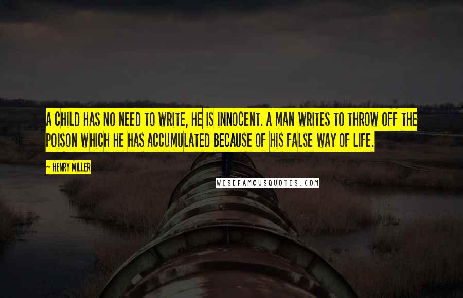 Henry Miller Quotes: A child has no need to write, he is innocent. A man writes to throw off the poison which he has accumulated because of his false way of life.