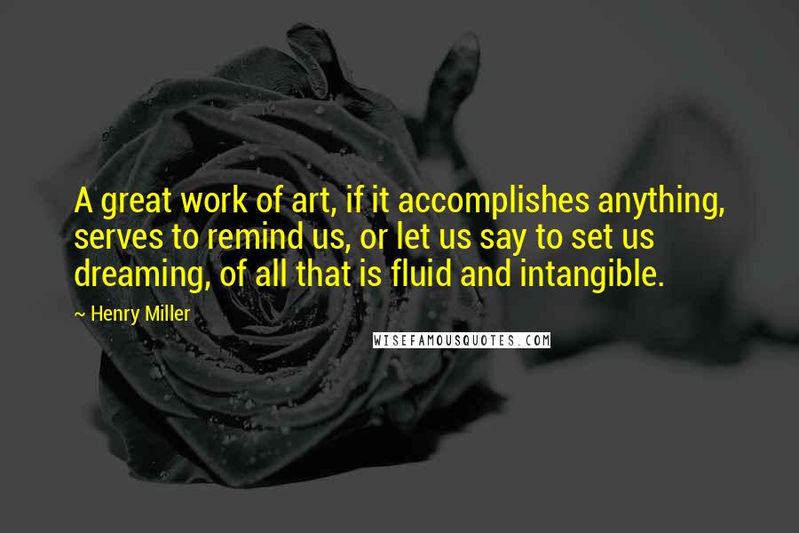 Henry Miller Quotes: A great work of art, if it accomplishes anything, serves to remind us, or let us say to set us dreaming, of all that is fluid and intangible.