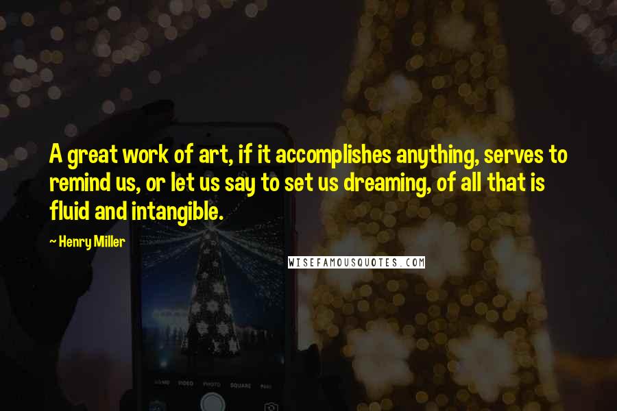 Henry Miller Quotes: A great work of art, if it accomplishes anything, serves to remind us, or let us say to set us dreaming, of all that is fluid and intangible.