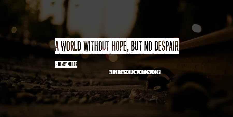Henry Miller Quotes: A world without hope, but no despair