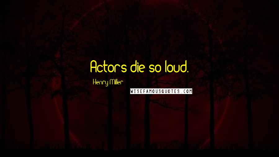 Henry Miller Quotes: Actors die so loud.