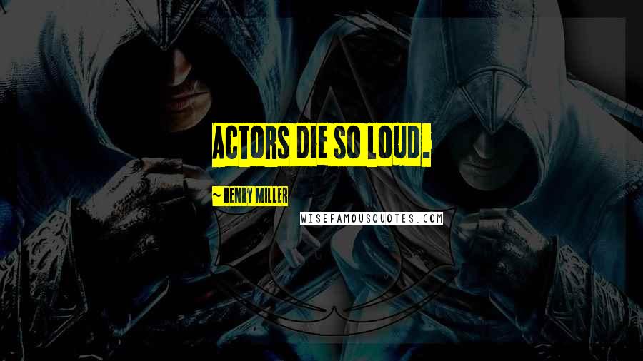 Henry Miller Quotes: Actors die so loud.