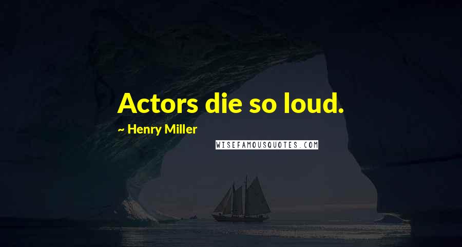 Henry Miller Quotes: Actors die so loud.