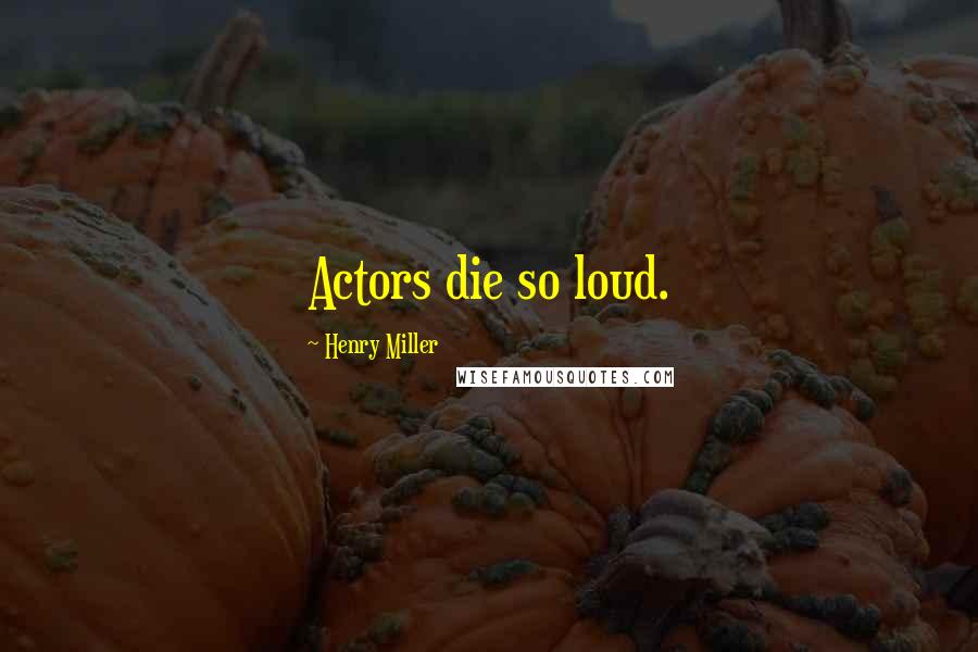 Henry Miller Quotes: Actors die so loud.