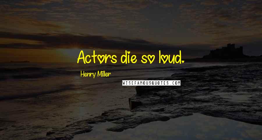 Henry Miller Quotes: Actors die so loud.