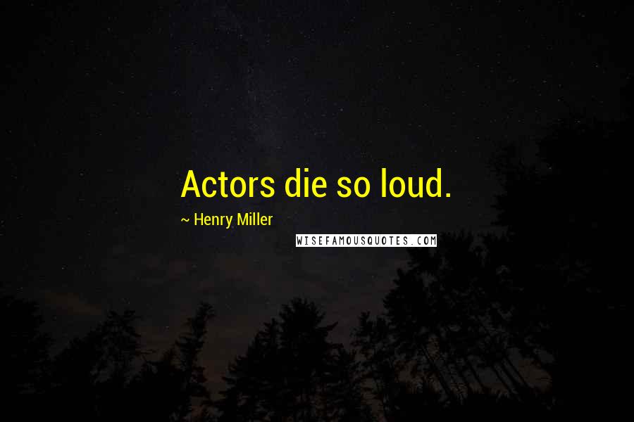 Henry Miller Quotes: Actors die so loud.