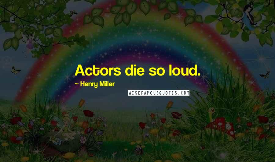 Henry Miller Quotes: Actors die so loud.