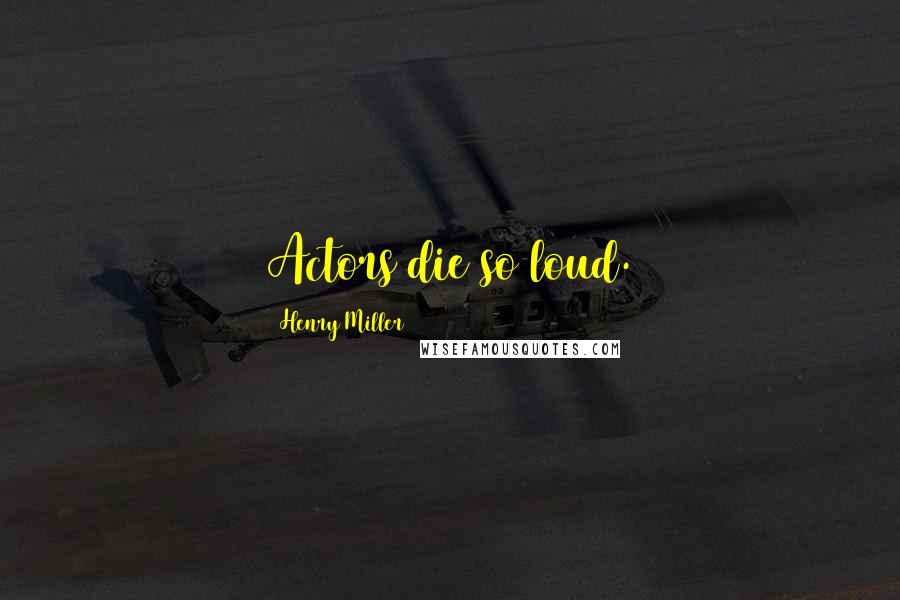 Henry Miller Quotes: Actors die so loud.