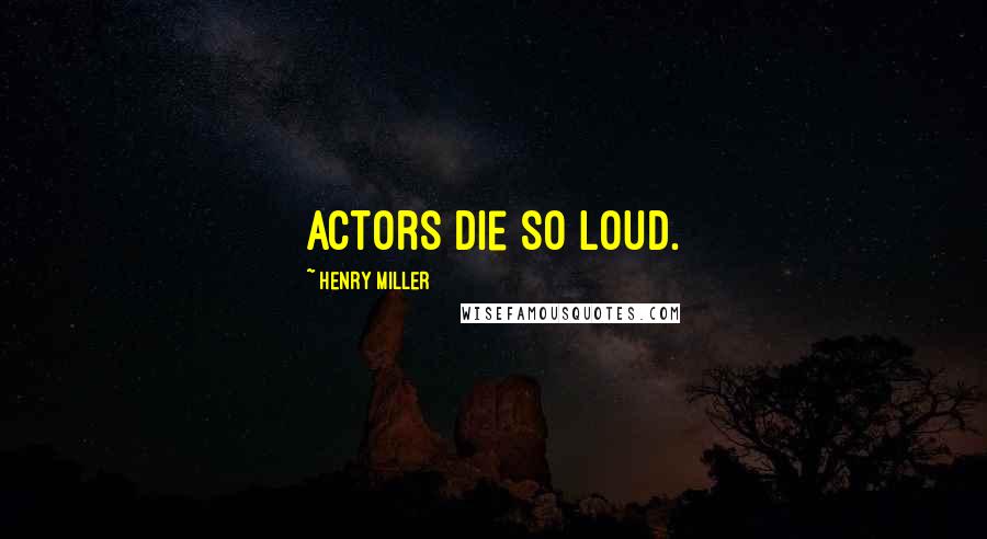 Henry Miller Quotes: Actors die so loud.