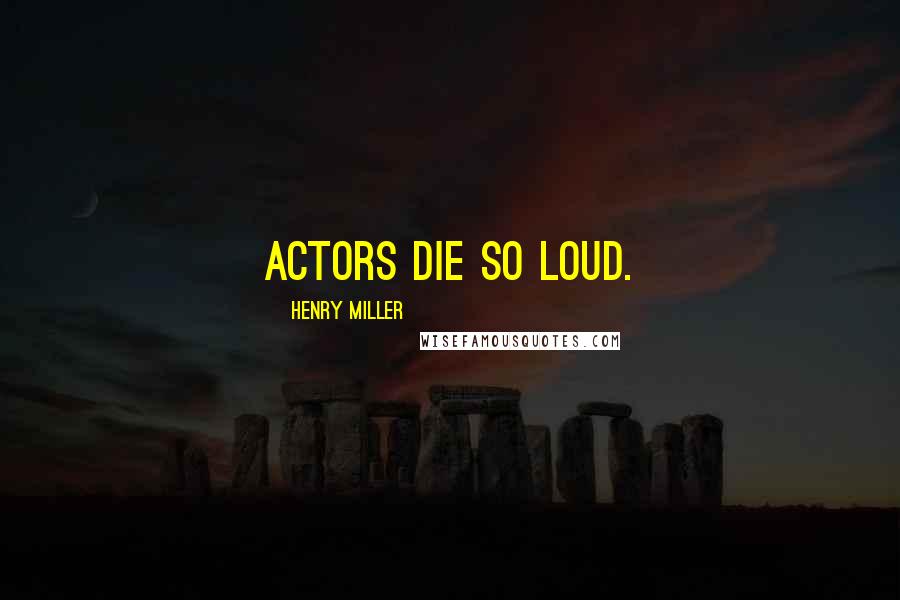 Henry Miller Quotes: Actors die so loud.