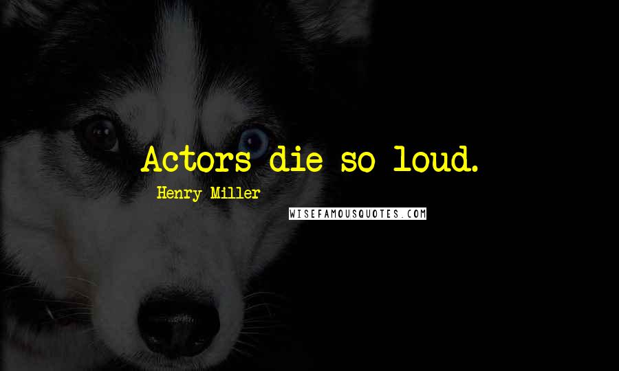 Henry Miller Quotes: Actors die so loud.