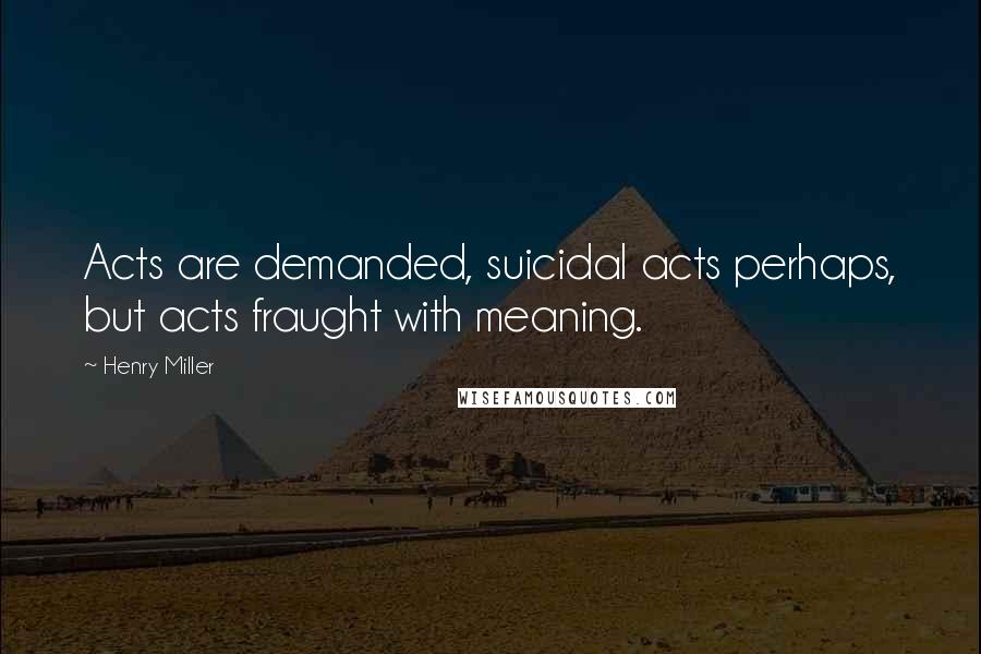 Henry Miller Quotes: Acts are demanded, suicidal acts perhaps, but acts fraught with meaning.