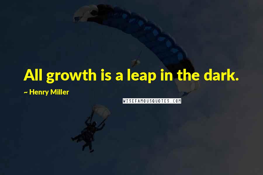 Henry Miller Quotes: All growth is a leap in the dark.