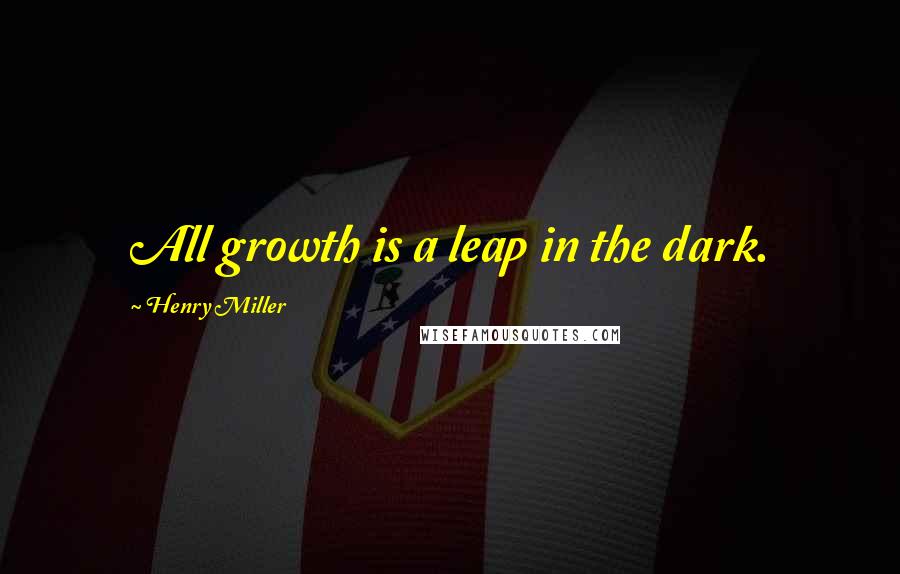 Henry Miller Quotes: All growth is a leap in the dark.