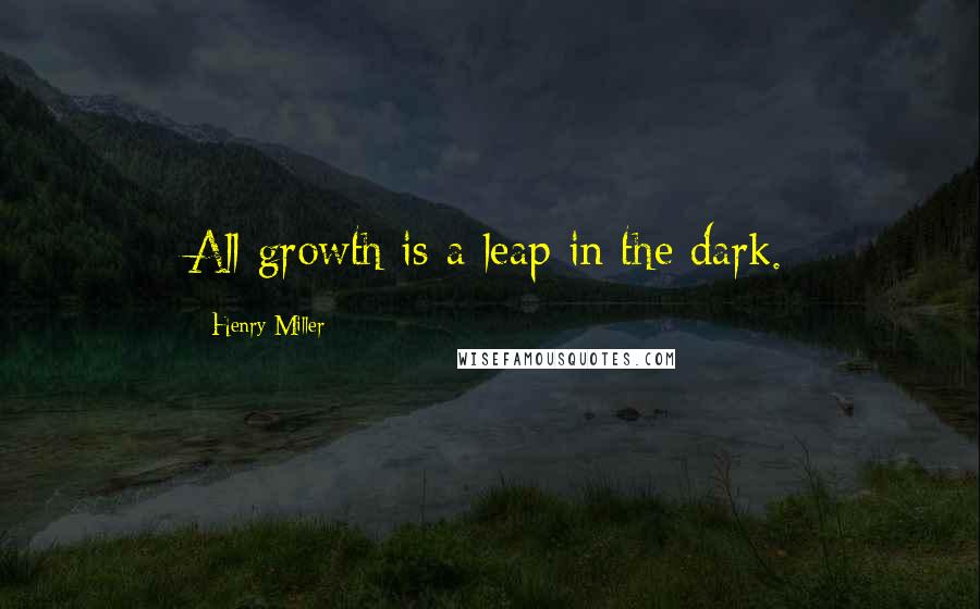 Henry Miller Quotes: All growth is a leap in the dark.