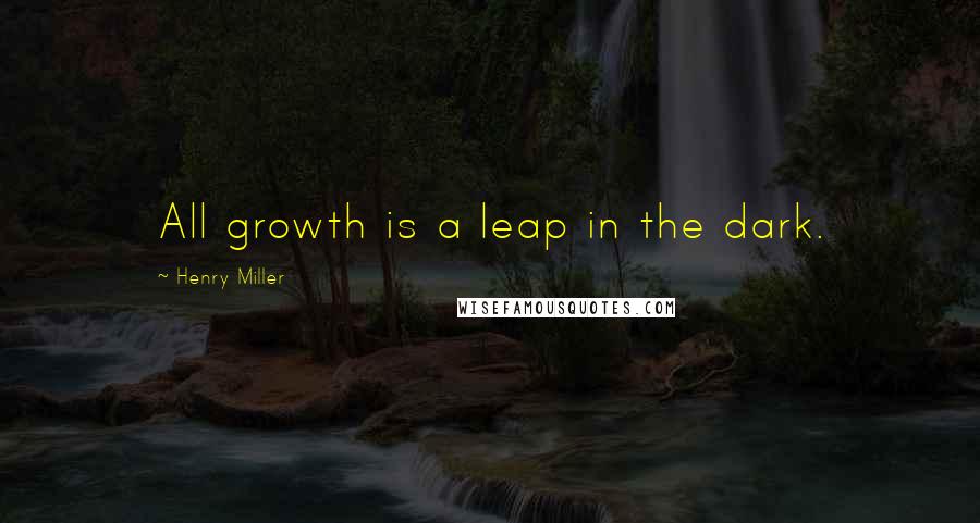 Henry Miller Quotes: All growth is a leap in the dark.