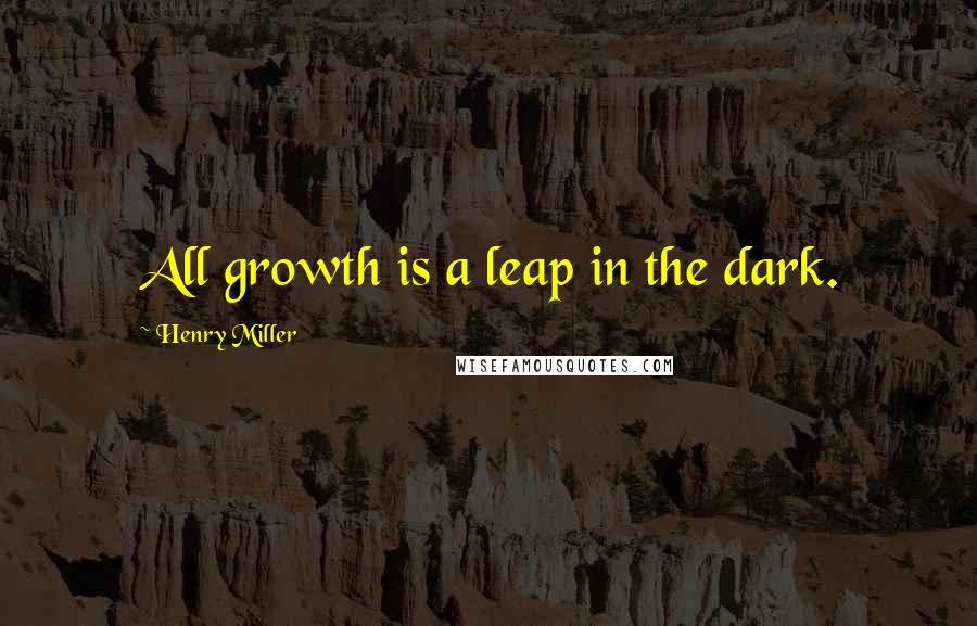 Henry Miller Quotes: All growth is a leap in the dark.