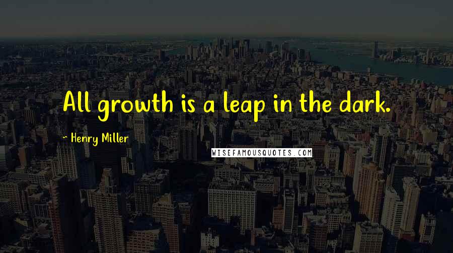 Henry Miller Quotes: All growth is a leap in the dark.