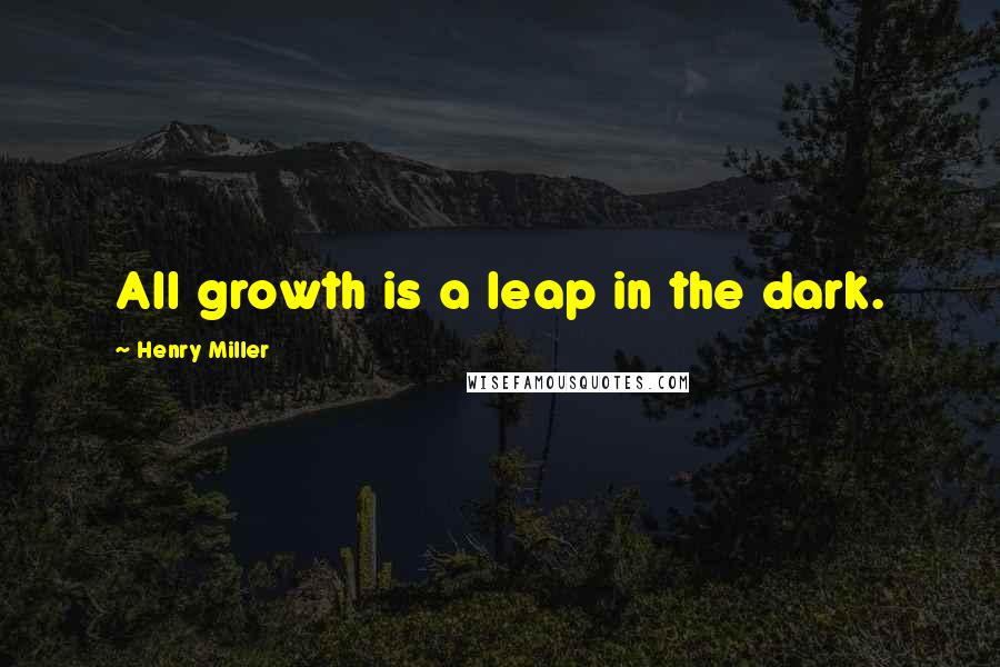 Henry Miller Quotes: All growth is a leap in the dark.