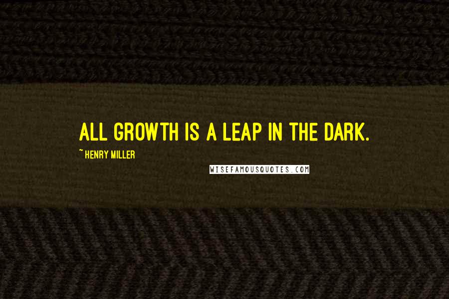 Henry Miller Quotes: All growth is a leap in the dark.