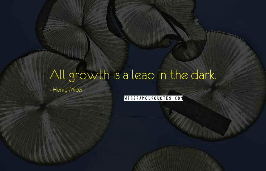 Henry Miller Quotes: All growth is a leap in the dark.