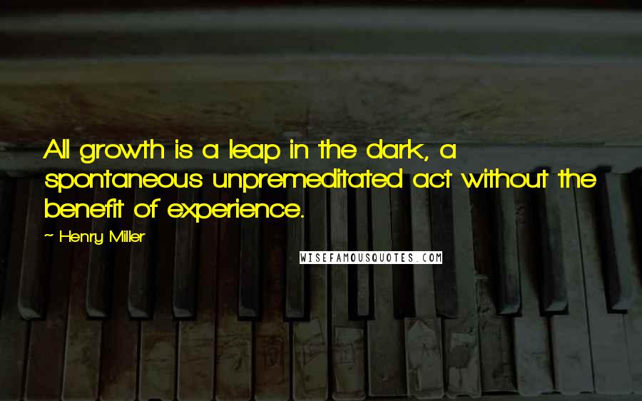 Henry Miller Quotes: All growth is a leap in the dark, a spontaneous unpremeditated act without the benefit of experience.