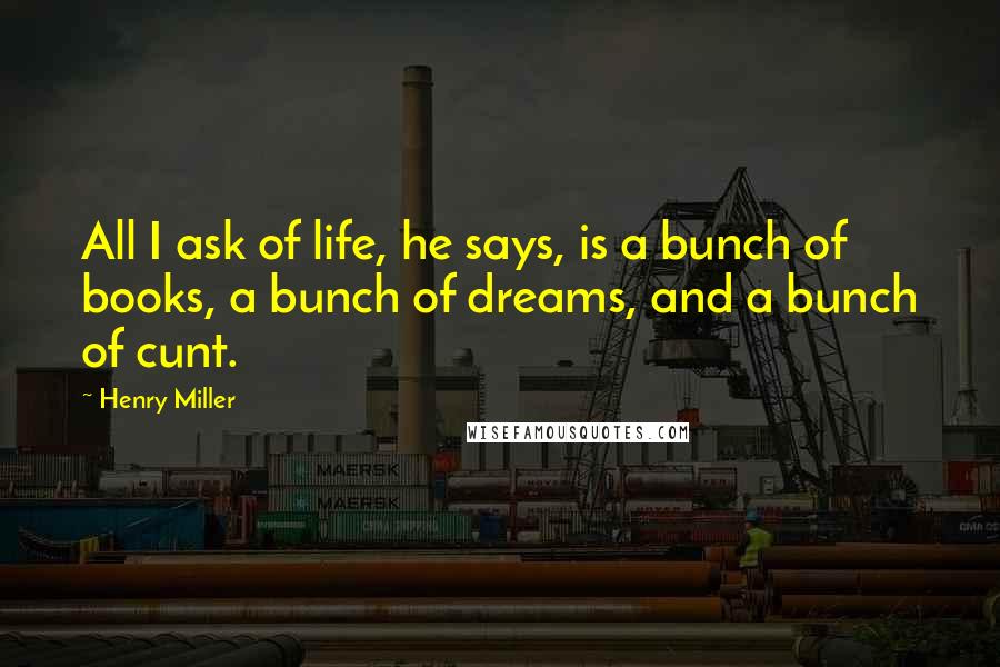 Henry Miller Quotes: All I ask of life, he says, is a bunch of books, a bunch of dreams, and a bunch of cunt.