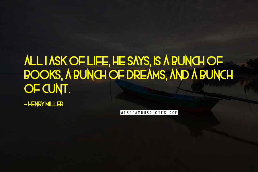 Henry Miller Quotes: All I ask of life, he says, is a bunch of books, a bunch of dreams, and a bunch of cunt.