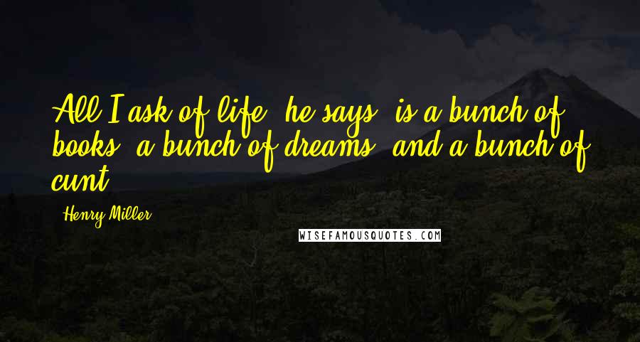 Henry Miller Quotes: All I ask of life, he says, is a bunch of books, a bunch of dreams, and a bunch of cunt.