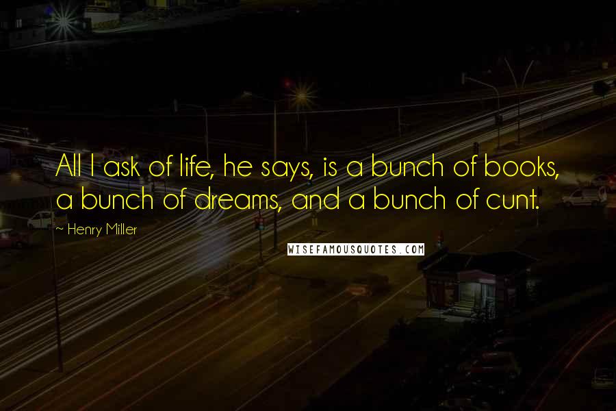 Henry Miller Quotes: All I ask of life, he says, is a bunch of books, a bunch of dreams, and a bunch of cunt.
