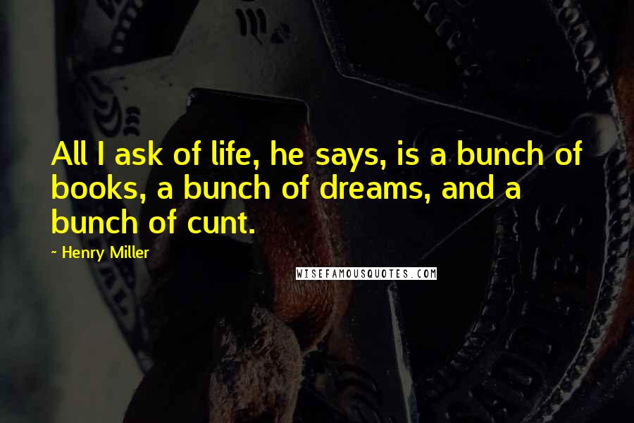 Henry Miller Quotes: All I ask of life, he says, is a bunch of books, a bunch of dreams, and a bunch of cunt.