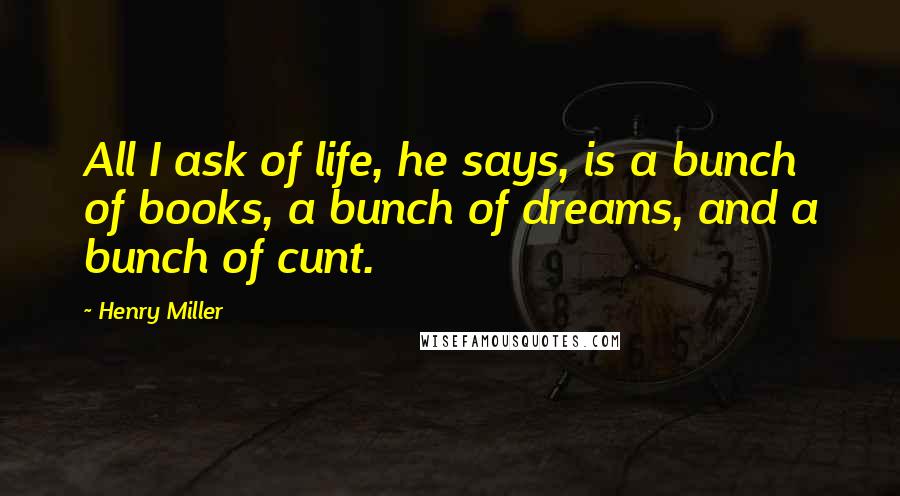 Henry Miller Quotes: All I ask of life, he says, is a bunch of books, a bunch of dreams, and a bunch of cunt.