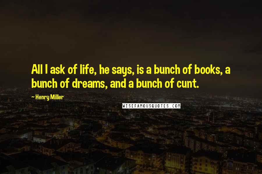 Henry Miller Quotes: All I ask of life, he says, is a bunch of books, a bunch of dreams, and a bunch of cunt.