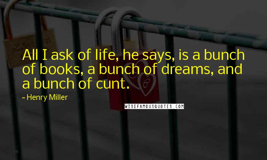 Henry Miller Quotes: All I ask of life, he says, is a bunch of books, a bunch of dreams, and a bunch of cunt.