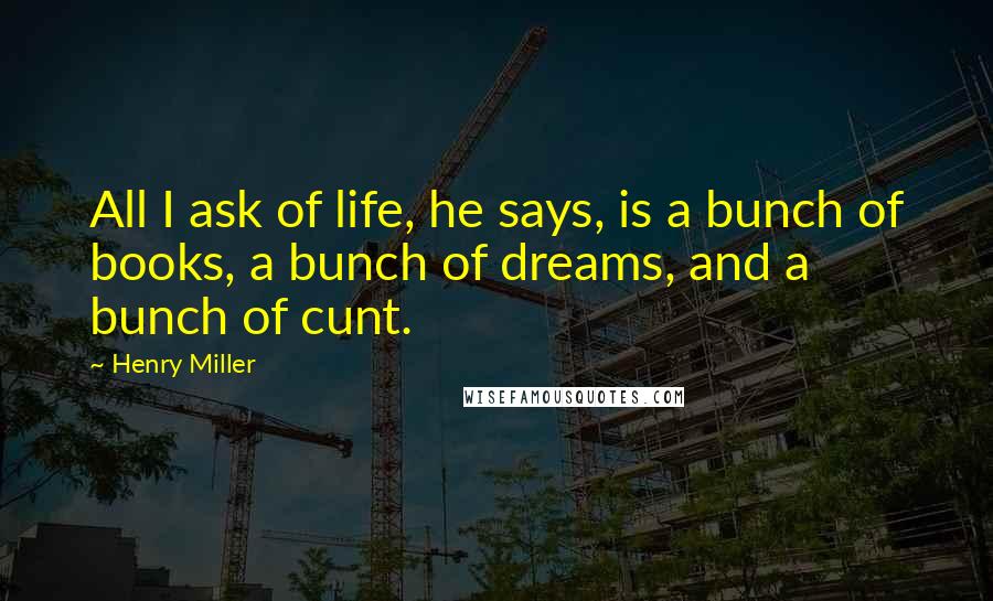 Henry Miller Quotes: All I ask of life, he says, is a bunch of books, a bunch of dreams, and a bunch of cunt.