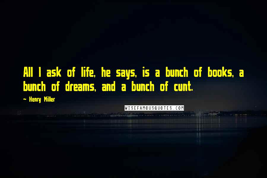 Henry Miller Quotes: All I ask of life, he says, is a bunch of books, a bunch of dreams, and a bunch of cunt.