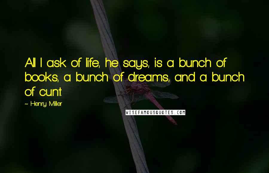 Henry Miller Quotes: All I ask of life, he says, is a bunch of books, a bunch of dreams, and a bunch of cunt.