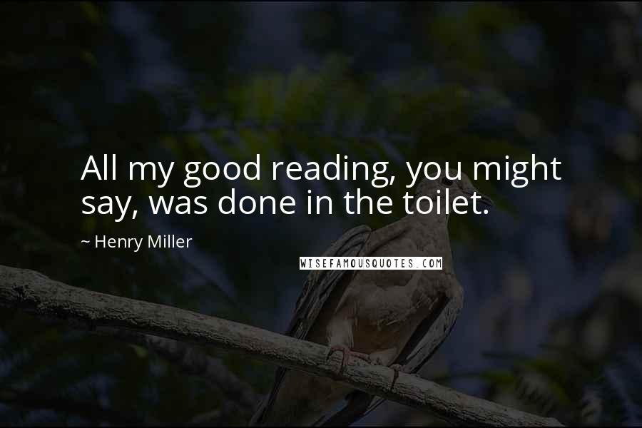 Henry Miller Quotes: All my good reading, you might say, was done in the toilet.