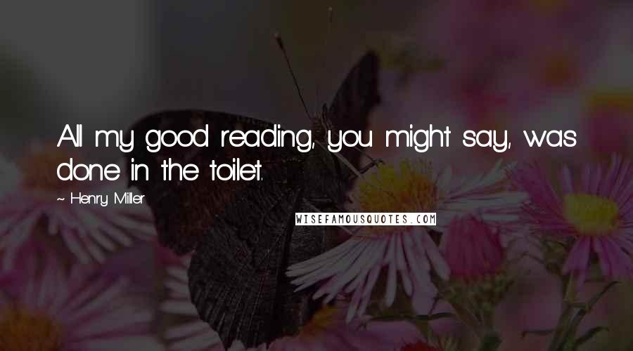 Henry Miller Quotes: All my good reading, you might say, was done in the toilet.