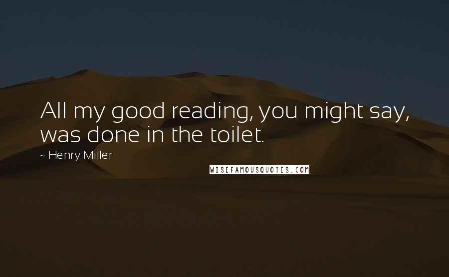 Henry Miller Quotes: All my good reading, you might say, was done in the toilet.