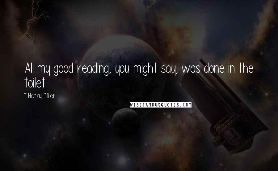 Henry Miller Quotes: All my good reading, you might say, was done in the toilet.