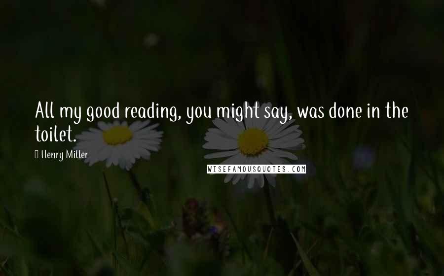 Henry Miller Quotes: All my good reading, you might say, was done in the toilet.