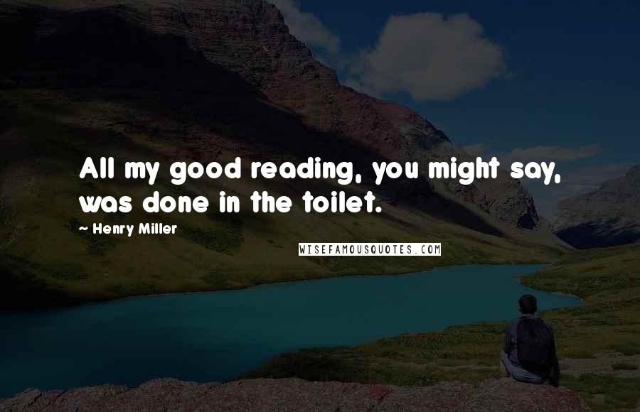 Henry Miller Quotes: All my good reading, you might say, was done in the toilet.