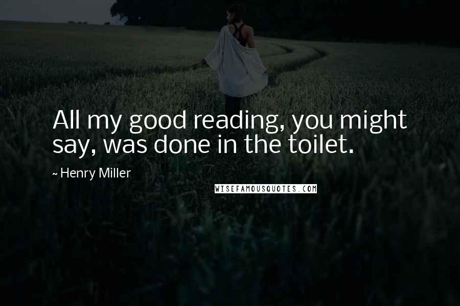 Henry Miller Quotes: All my good reading, you might say, was done in the toilet.